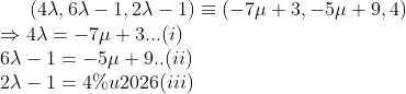 \left (4\lambda, 6\lambda - 1, 2\lambda -1\right) \equiv \left(-7\mu + 3, -5\mu + 9, 4\right ) \\ \Rightarrow 4\lambda = -7\mu + 3...(i)\\ 6\lambda - 1 = -5\mu + 9..(ii)\\ 2\lambda - 1 = 4 …(iii)\\
